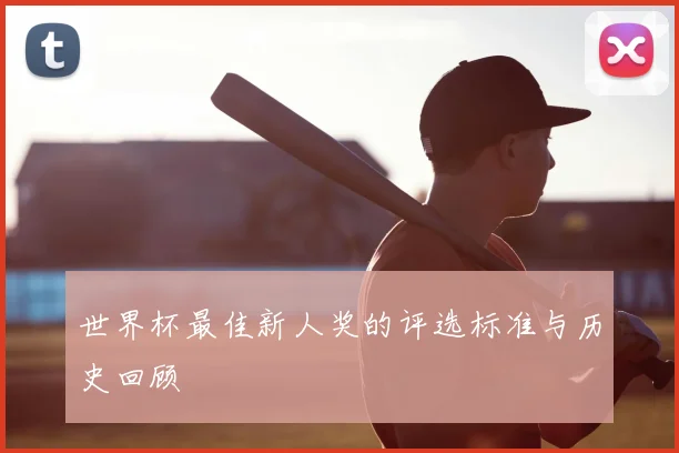 世界杯最佳新人奖的评选标准与历史回顾