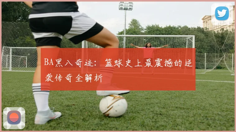 BA黑八奇迹：篮球史上最震撼的逆袭传奇全解析