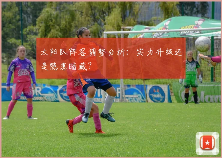 太阳队阵容调整分析：实力升级还是隐患暗藏？