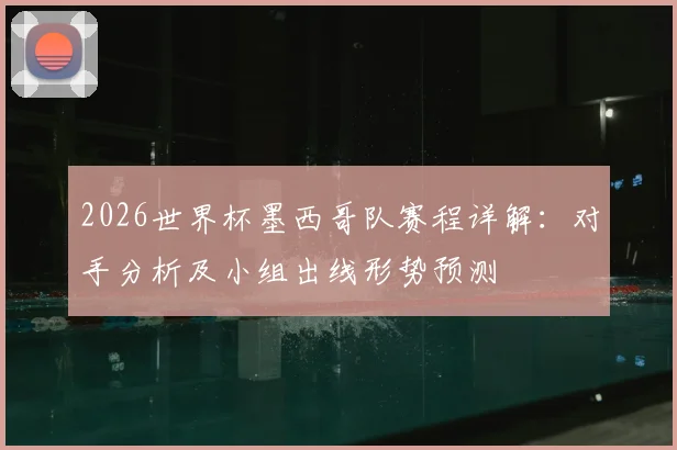2026世界杯墨西哥队赛程详解：对手分析及小组出线形势预测