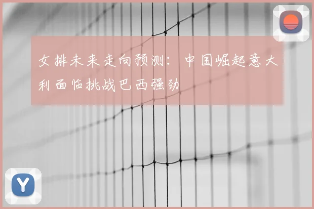 女排未来走向预测：中国崛起意大利面临挑战巴西强劲