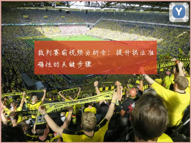 裁判赛前视频分析会:提升执法准确性的关键步骤