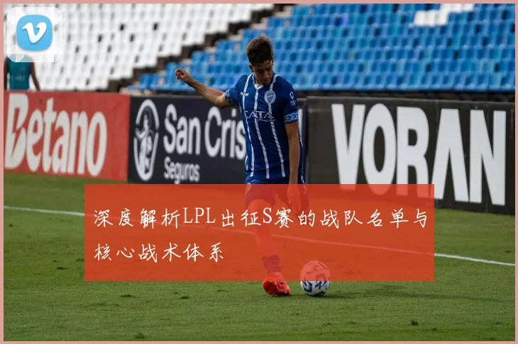 深度解析LPL出征S赛的战队名单与核心战术体系