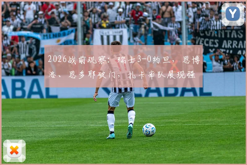 2026战前观察：瑞士3-0约旦，恩博洛、恩多耶破门，扎卡率队展现强阵威力