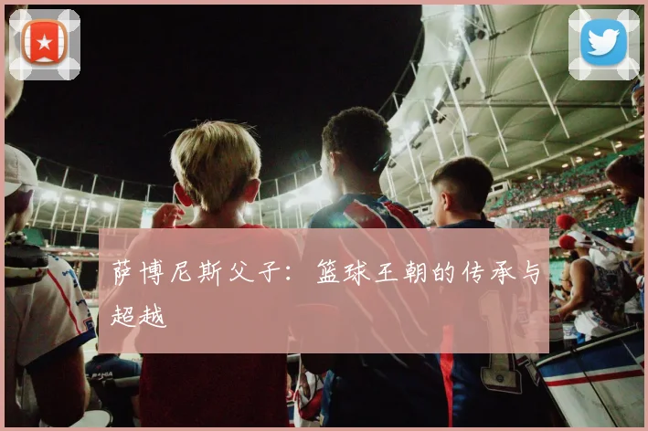 萨博尼斯父子：篮球王朝的传承与超越