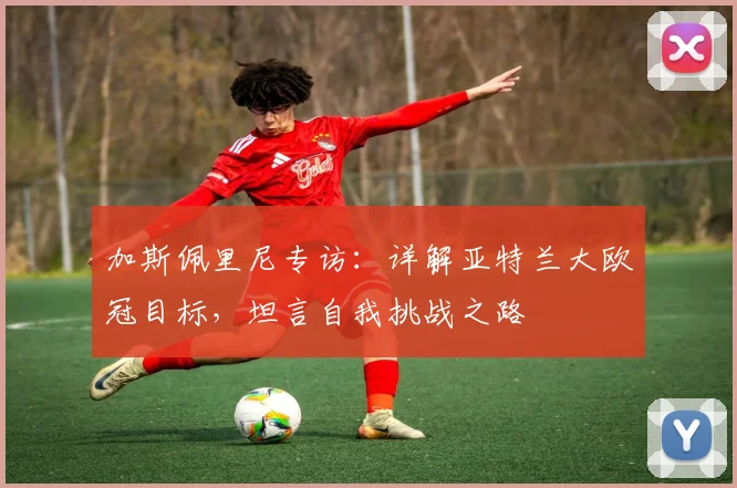 加斯佩里尼专访：详解亚特兰大欧冠目标，坦言自我挑战之路