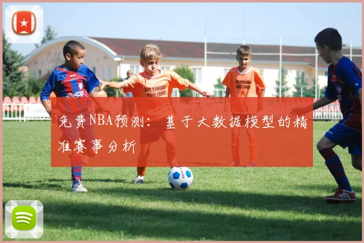 免费NBA预测：基于大数据模型的精准赛事分析