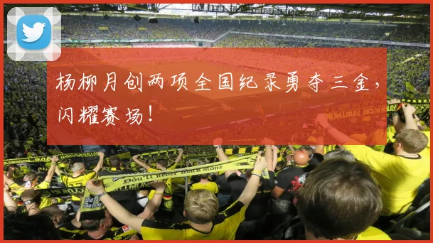 杨柳月创两项全国纪录勇夺三金，闪耀赛场！