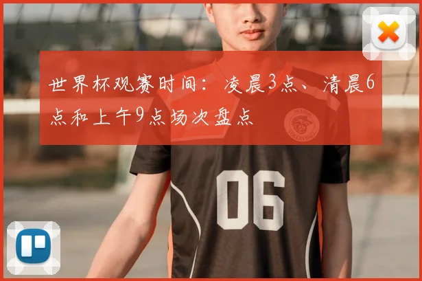 世界杯观赛时间:凌晨3点、清晨6点和上午9点场次盘点