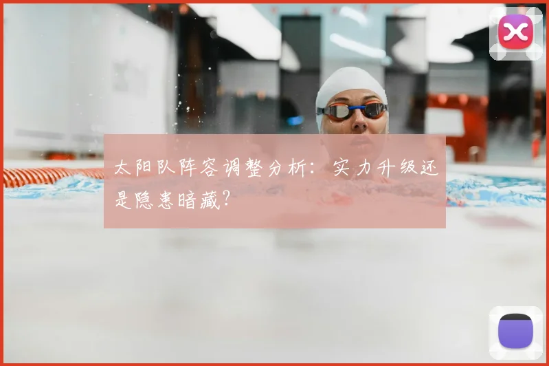 太阳队阵容调整分析：实力升级还是隐患暗藏？