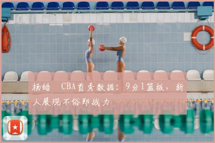 杨皓喆CBA首秀数据：9分1篮板，新人展现不俗即战力