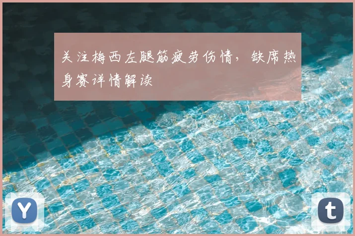 关注梅西左腿筋疲劳伤情,缺席热身赛详情解读
