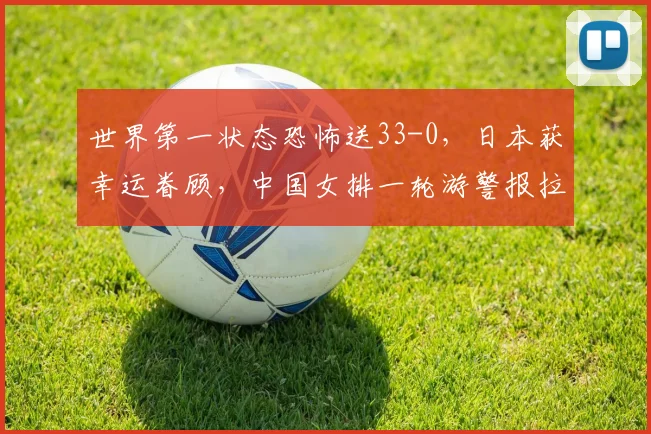 世界第一状态恐怖送33-0，日本获幸运眷顾，中国女排一轮游警报拉响