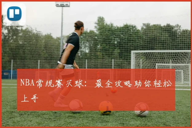 NBA常规赛买球：最全攻略助你轻松上手