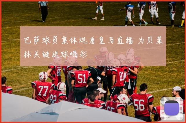 巴萨球员集体观看皇马直播 为贝莱林关键进球喝彩