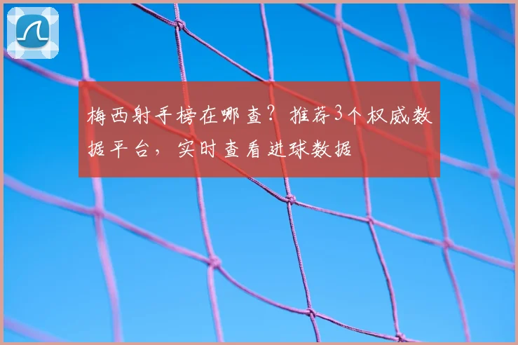 梅西射手榜在哪查？推荐3个权威数据平台，实时查看进球数据
