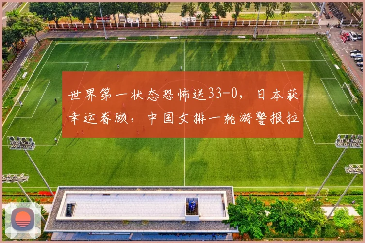 世界第一状态恐怖送33-0，日本获幸运眷顾，中国女排一轮游警报拉响
