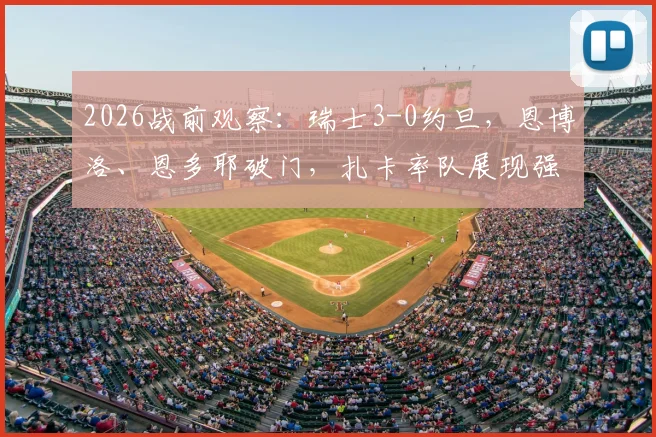 2026战前观察：瑞士3-0约旦，恩博洛、恩多耶破门，扎卡率队展现强阵威力