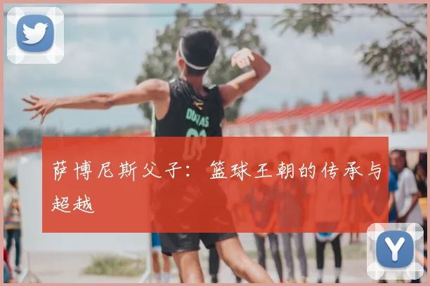 萨博尼斯父子：篮球王朝的传承与超越