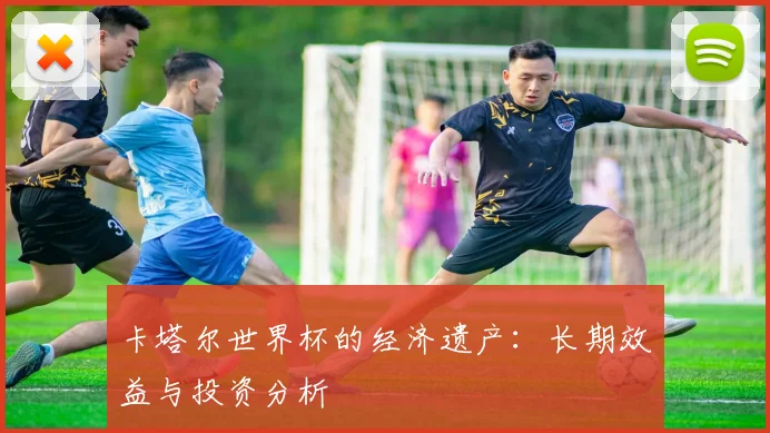 卡塔尔世界杯的经济遗产：长期效益与投资分析
