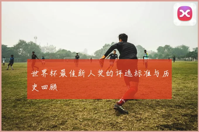 世界杯最佳新人奖的评选标准与历史回顾