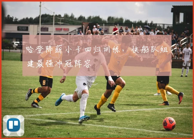 哈登降薪小卡回归训练,快船队组建最强冲冠阵容