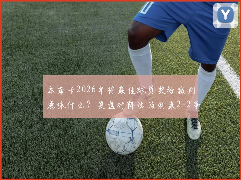 本菲卡2026年将最佳球员奖给裁判意味什么？复盘对阵法马利康2-2争议判罚，看葡萄牙足球的另类抗议
