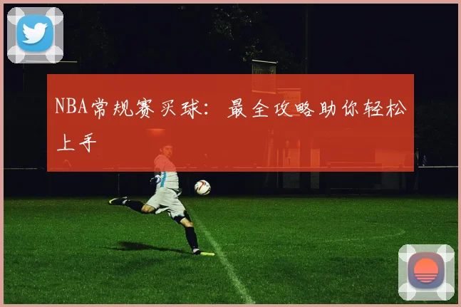 NBA常规赛买球：最全攻略助你轻松上手