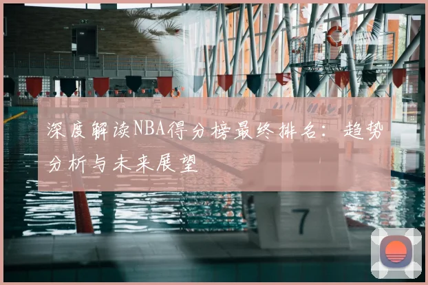 深度解读NBA得分榜最终排名：趋势分析与未来展望