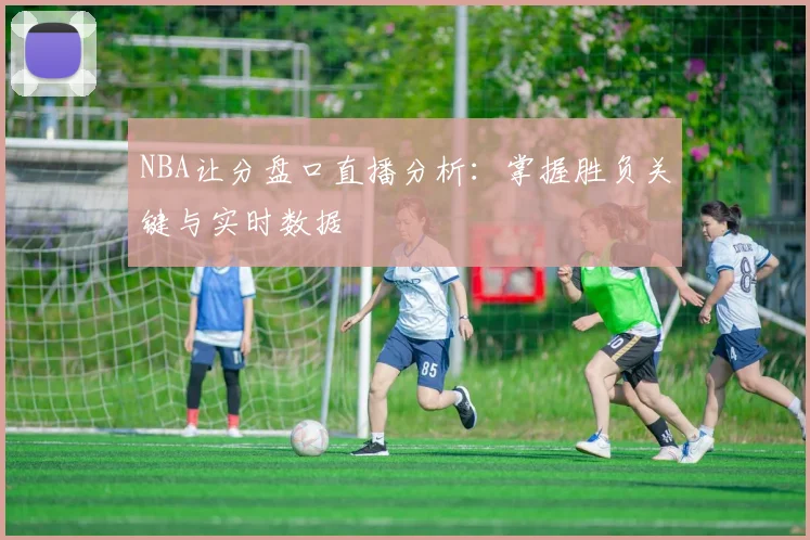 NBA让分盘口直播分析：掌握胜负关键与实时数据