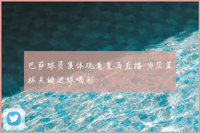 巴萨球员集体观看皇马直播 为贝莱林关键进球喝彩