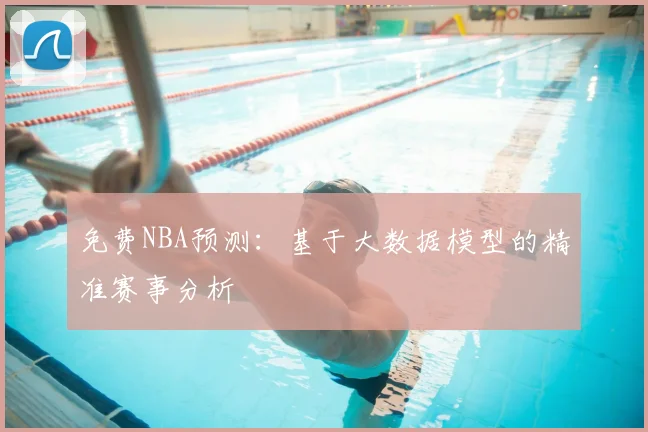 免费NBA预测：基于大数据模型的精准赛事分析